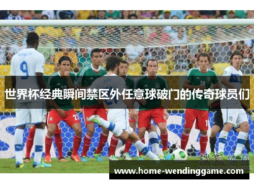 世界杯经典瞬间禁区外任意球破门的传奇球员们