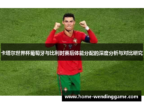 卡塔尔世界杯葡萄牙与比利时赛后体能分配的深度分析与对比研究