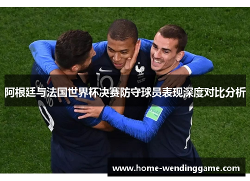 阿根廷与法国世界杯决赛防守球员表现深度对比分析