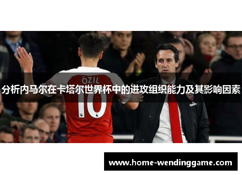 分析内马尔在卡塔尔世界杯中的进攻组织能力及其影响因素