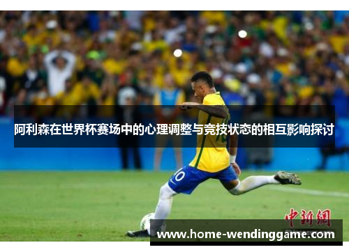 阿利森在世界杯赛场中的心理调整与竞技状态的相互影响探讨