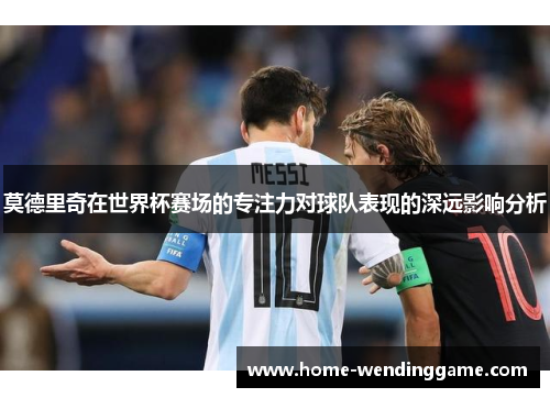 莫德里奇在世界杯赛场的专注力对球队表现的深远影响分析