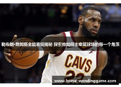勒布朗·詹姆斯全能表现揭秘 探索他如何主宰篮球场的每一个角落