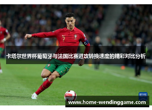 卡塔尔世界杯葡萄牙与法国比赛进攻转换速度的精彩对比分析