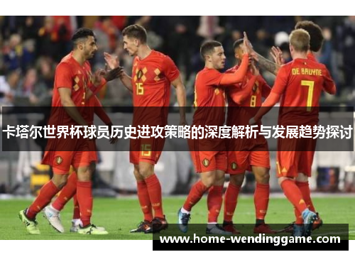 卡塔尔世界杯球员历史进攻策略的深度解析与发展趋势探讨