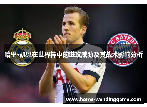 哈里·凯恩在世界杯中的进攻威胁及其战术影响分析