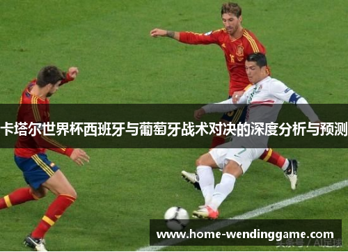 卡塔尔世界杯西班牙与葡萄牙战术对决的深度分析与预测