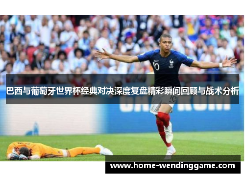 巴西与葡萄牙世界杯经典对决深度复盘精彩瞬间回顾与战术分析