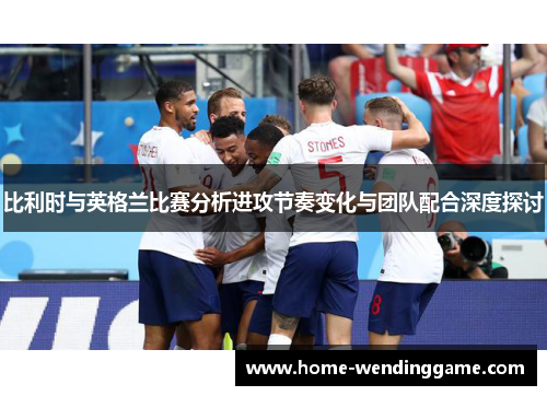 比利时与英格兰比赛分析进攻节奏变化与团队配合深度探讨