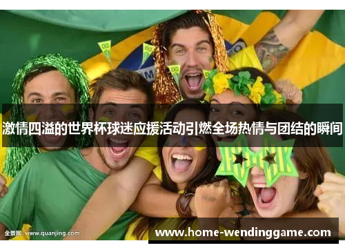 激情四溢的世界杯球迷应援活动引燃全场热情与团结的瞬间