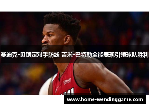 赛迪克·贝锁定对手防线 吉米·巴特勒全能表现引领球队胜利