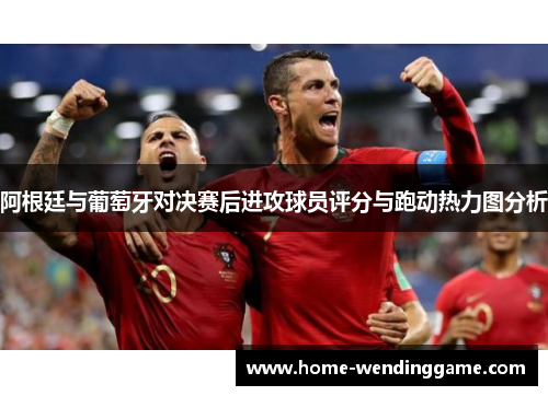 阿根廷与葡萄牙对决赛后进攻球员评分与跑动热力图分析