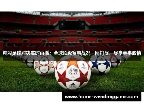 精彩足球对决实时直播：全球顶级赛事战况一网打尽，尽享赛事激情