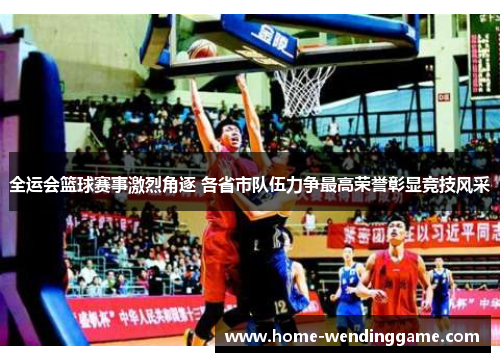 全运会篮球赛事激烈角逐 各省市队伍力争最高荣誉彰显竞技风采