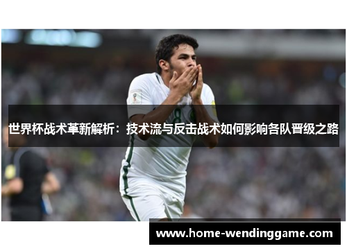世界杯战术革新解析：技术流与反击战术如何影响各队晋级之路