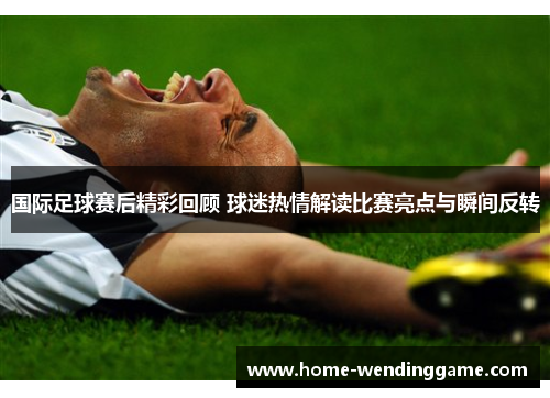 国际足球赛后精彩回顾 球迷热情解读比赛亮点与瞬间反转