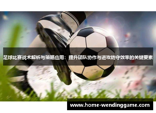 足球比赛战术解析与策略应用：提升团队协作与进攻防守效率的关键要素
