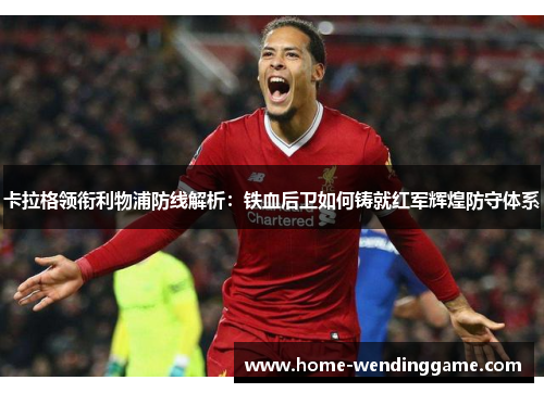 卡拉格领衔利物浦防线解析：铁血后卫如何铸就红军辉煌防守体系