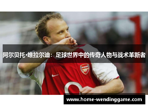 阿尔贝托·维拉尔迪：足球世界中的传奇人物与战术革新者