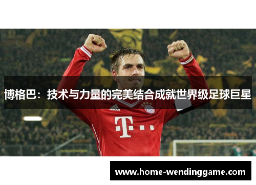 博格巴：技术与力量的完美结合成就世界级足球巨星