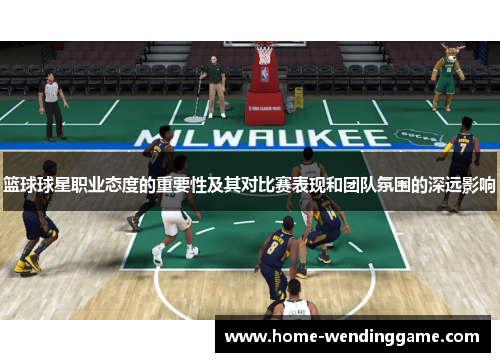篮球球星职业态度的重要性及其对比赛表现和团队氛围的深远影响