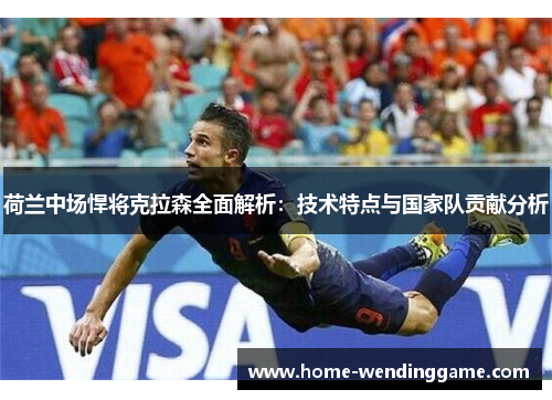 荷兰中场悍将克拉森全面解析：技术特点与国家队贡献分析