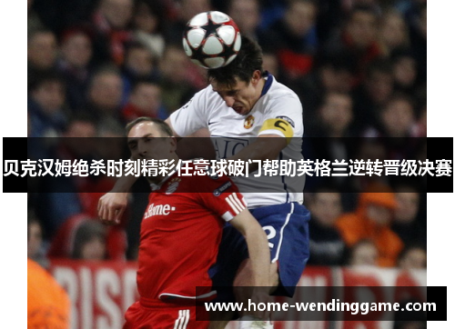 贝克汉姆绝杀时刻精彩任意球破门帮助英格兰逆转晋级决赛