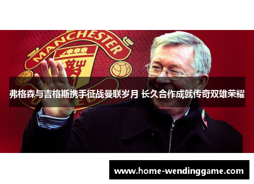 弗格森与吉格斯携手征战曼联岁月 长久合作成就传奇双雄荣耀