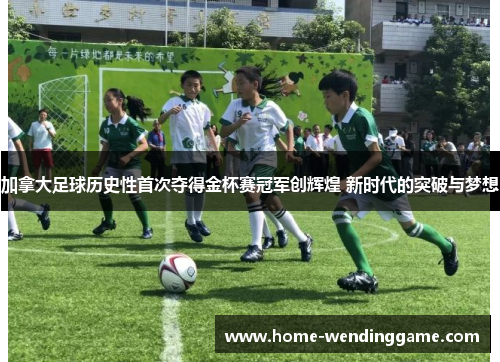 加拿大足球历史性首次夺得金杯赛冠军创辉煌 新时代的突破与梦想