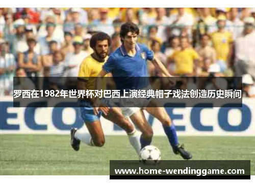 罗西在1982年世界杯对巴西上演经典帽子戏法创造历史瞬间