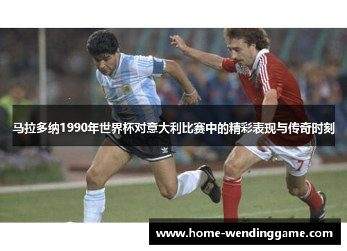 马拉多纳1990年世界杯对意大利比赛中的精彩表现与传奇时刻