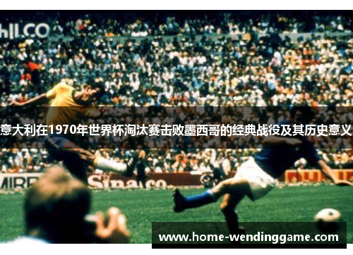 意大利在1970年世界杯淘汰赛击败墨西哥的经典战役及其历史意义