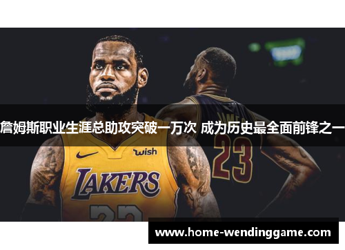 詹姆斯职业生涯总助攻突破一万次 成为历史最全面前锋之一