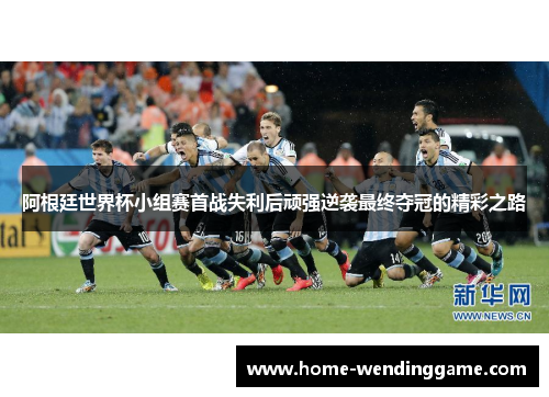 阿根廷世界杯小组赛首战失利后顽强逆袭最终夺冠的精彩之路