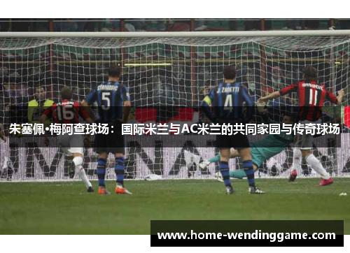 朱塞佩·梅阿查球场：国际米兰与AC米兰的共同家园与传奇球场