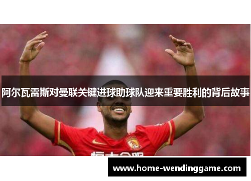 阿尔瓦雷斯对曼联关键进球助球队迎来重要胜利的背后故事