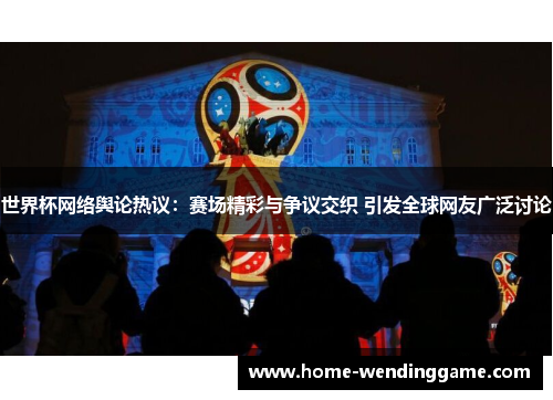 世界杯网络舆论热议：赛场精彩与争议交织 引发全球网友广泛讨论