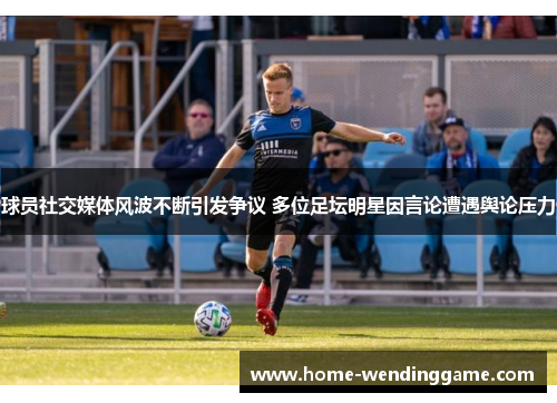 球员社交媒体风波不断引发争议 多位足坛明星因言论遭遇舆论压力