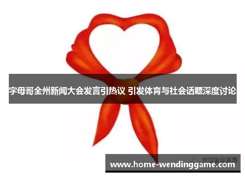 字母哥全州新闻大会发言引热议 引发体育与社会话题深度讨论