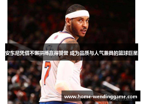 安东尼凭借不懈拼搏赢得赞誉 成为品质与人气兼具的篮球巨星