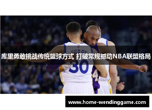 库里勇敢挑战传统篮球方式 打破常规撼动NBA联盟格局