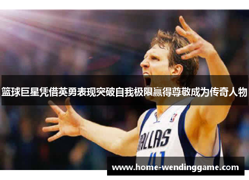篮球巨星凭借英勇表现突破自我极限赢得尊敬成为传奇人物