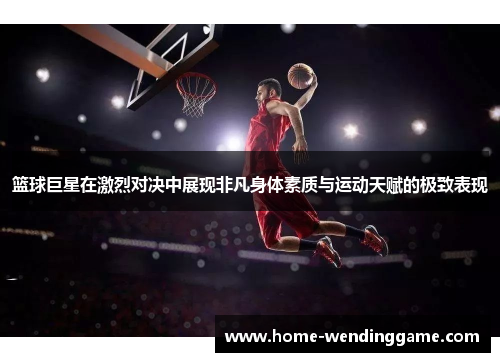 篮球巨星在激烈对决中展现非凡身体素质与运动天赋的极致表现