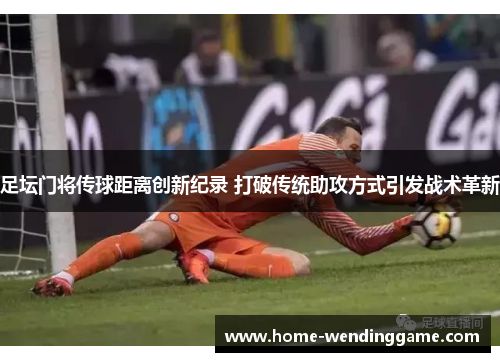 足坛门将传球距离创新纪录 打破传统助攻方式引发战术革新