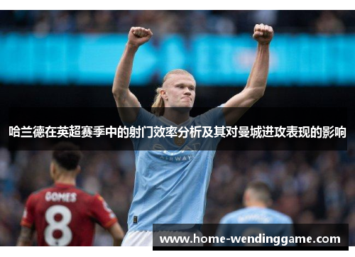 哈兰德在英超赛季中的射门效率分析及其对曼城进攻表现的影响