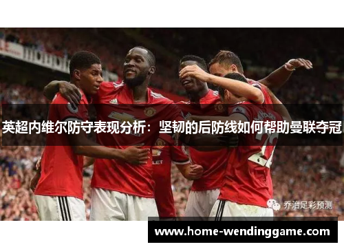 英超内维尔防守表现分析：坚韧的后防线如何帮助曼联夺冠