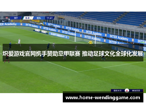 炽爱游戏官网携手赞助意甲联赛 推动足球文化全球化发展