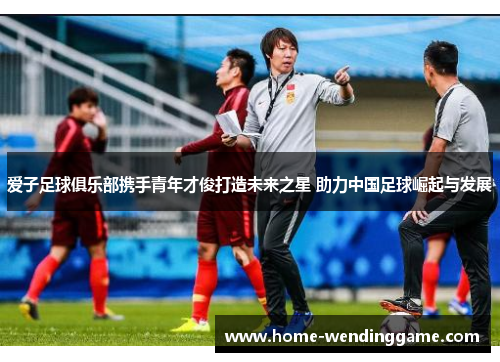 爱子足球俱乐部携手青年才俊打造未来之星 助力中国足球崛起与发展