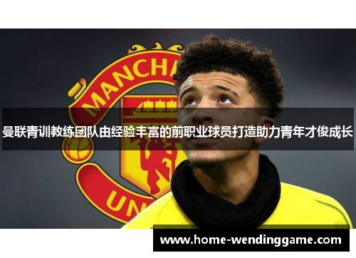 曼联青训教练团队由经验丰富的前职业球员打造助力青年才俊成长