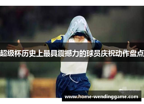 超级杯历史上最具震撼力的球员庆祝动作盘点